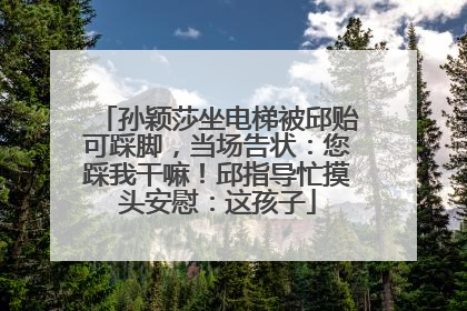 孙颖莎坐电梯被邱贻可踩脚，当场告状：您踩我干嘛！邱指导忙摸头安慰：这孩子