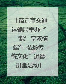 宿迁市交通运输局举办“‘粽’享浓情端午 弘扬传统文化”道德讲堂活动