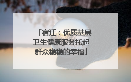 宿迁：优质基层卫生健康服务托起群众稳稳的幸福