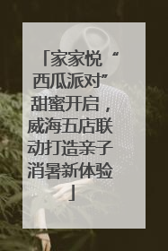 家家悦“西瓜派对”甜蜜开启，威海五店联动打造亲子消暑新体验