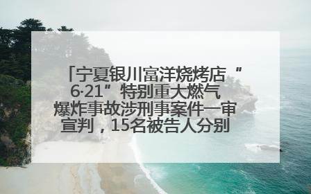 宁夏银川富洋烧烤店“6·21”特别重大燃气爆炸事故涉刑事案件一审宣判，15名被告人分别判刑六年至一年不等