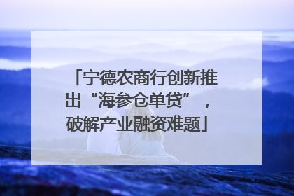 宁德农商行创新推出“海参仓单贷”，破解产业融资难题