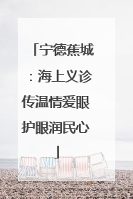 宁德蕉城：海上义诊传温情爱眼护眼润民心