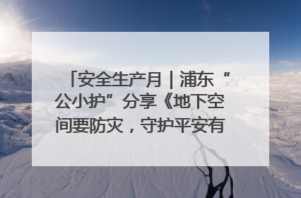 安全生产月｜浦东“公小护”分享《地下空间要防灾，守护平安有我在》安全谣