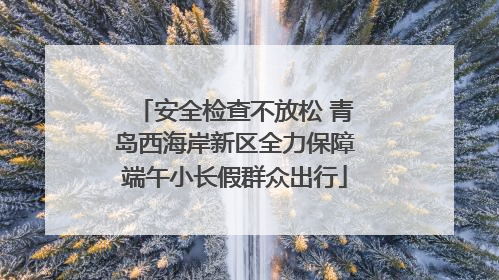 安全检查不放松 青岛西海岸新区全力保障端午小长假群众出行