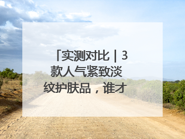 实测对比｜3 款人气紧致淡纹护肤品，谁才是抗老顶流？