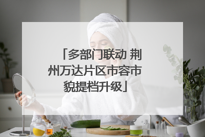多部门联动 荆州万达片区市容市貌提档升级