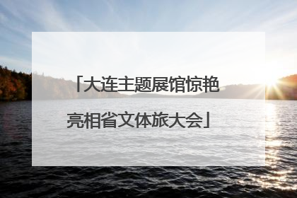 大连主题展馆惊艳亮相省文体旅大会