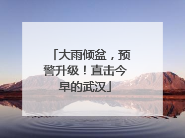 大雨倾盆，预警升级！直击今早的武汉