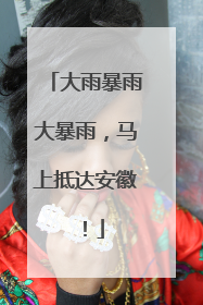 大雨暴雨大暴雨，马上抵达安徽！