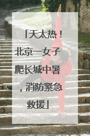 天太热！北京一女子爬长城中暑，消防紧急救援