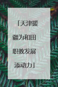 天津援疆为和田职教发展添动力