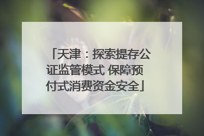 天津：探索提存公证监管模式 保障预付式消费资金安全