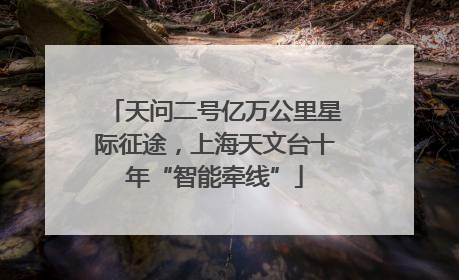 天问二号亿万公里星际征途，上海天文台十年“智能牵线”