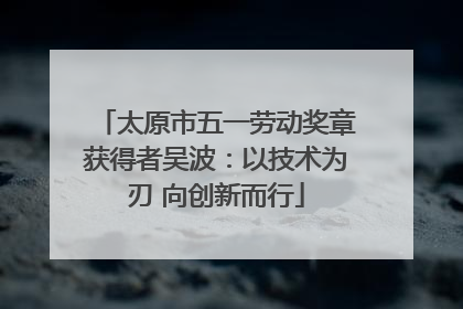 太原市五一劳动奖章获得者吴波：以技术为刃 向创新而行