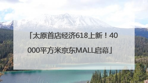 太原首店经济618上新！40000平方米京东MALL启幕