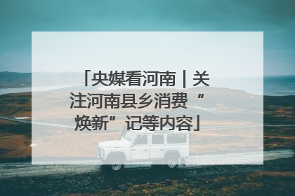 央媒看河南｜关注河南县乡消费“焕新”记等内容