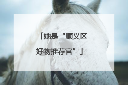 她是“顺义区好物推荐官”