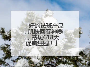 好的祛斑产品，肌肤回春神器，祛斑618大促疯狂囤！