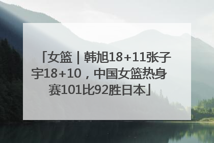女篮｜韩旭18+11张子宇18+10，中国女篮热身赛101比92胜日本