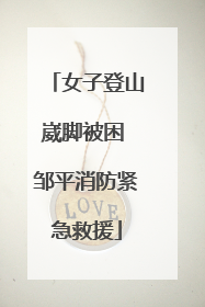 女子登山崴脚被困 邹平消防紧急救援