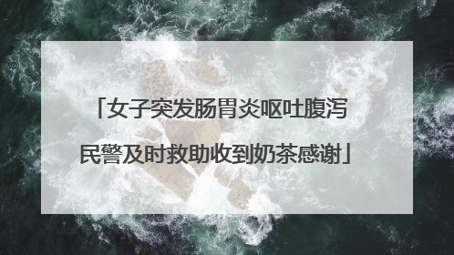 女子突发肠胃炎呕吐腹泻 民警及时救助收到奶茶感谢