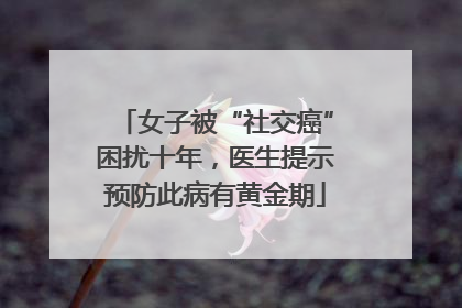 女子被“社交癌”困扰十年，医生提示预防此病有黄金期