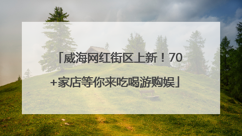 威海网红街区上新！70+家店等你来吃喝游购娱