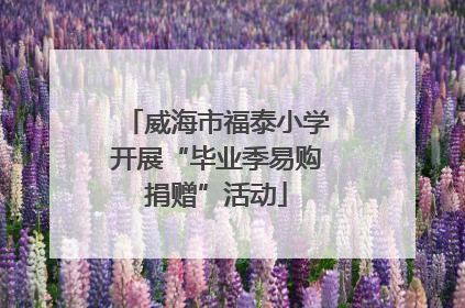 威海市福泰小学开展“毕业季易购捐赠”活动