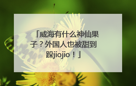 威海有什么神仙果子？外国人也被甜到跺jiojio！