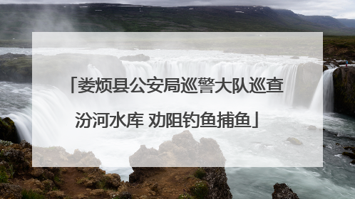 娄烦县公安局巡警大队巡查汾河水库 劝阻钓鱼捕鱼