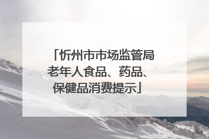 忻州市市场监管局老年人食品、药品、保健品消费提示