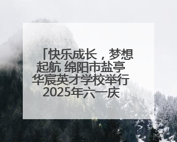 快乐成长，梦想起航 绵阳市盐亭华宸英才学校举行2025年六一庆祝活动