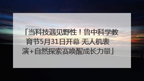 当科技遇见野性！鲁中科学教育节5月31日开幕 无人机表演+自然探索赛唤醒成长力量