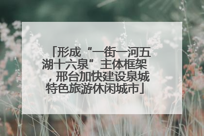 形成“一街一河五湖十六泉”主体框架，邢台加快建设泉城特色旅游休闲城市