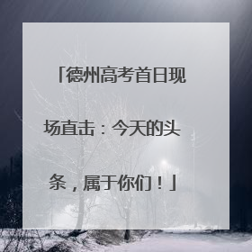 德州高考首日现场直击：今天的头条，属于你们！