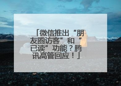 微信推出“朋友圈访客”和“已读”功能？腾讯高管回应！
