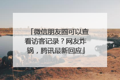 微信朋友圈可以查看访客记录？网友炸锅，腾讯最新回应
