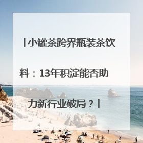 小罐茶跨界瓶装茶饮料：13年积淀能否助力新行业破局？