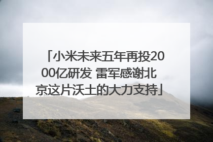 小米未来五年再投2000亿研发 雷军感谢北京这片沃土的大力支持