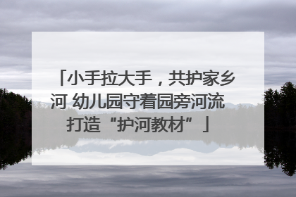 小手拉大手，共护家乡河 幼儿园守着园旁河流打造“护河教材”