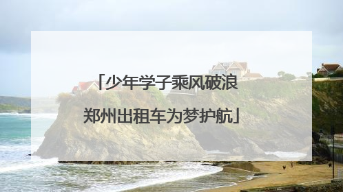 少年学子乘风破浪 郑州出租车为梦护航