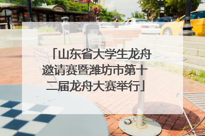 山东省大学生龙舟邀请赛暨潍坊市第十二届龙舟大赛举行