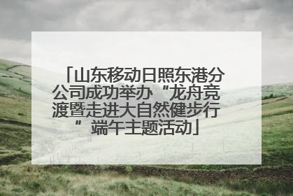 山东移动日照东港分公司成功举办“龙舟竞渡暨走进大自然健步行”端午主题活动