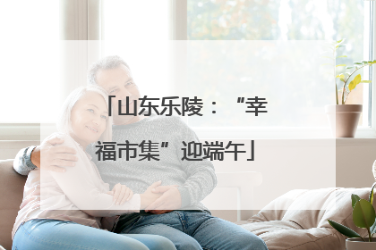 山东乐陵：“幸福市集”迎端午