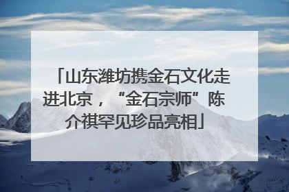 山东潍坊携金石文化走进北京，“金石宗师”陈介祺罕见珍品亮相
