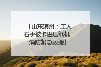 山东滨州：工人右手被卡进压纸机 消防紧急救援