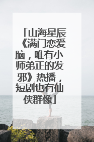 山海星辰《满门恋爱脑，唯有小师弟正的发邪》热播，短剧也有仙侠群像
