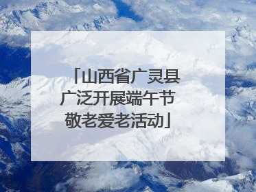 山西省广灵县广泛开展端午节敬老爱老活动