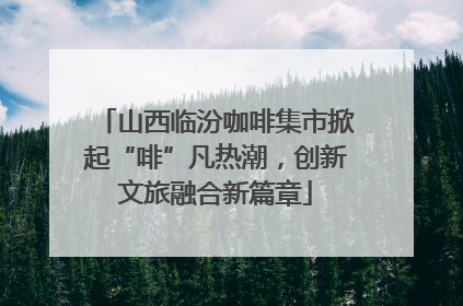 山西临汾咖啡集市掀起“啡”凡热潮，创新文旅融合新篇章